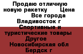 Продаю отличную новую ракетку :) › Цена ­ 3 500 - Все города, Владивосток г. Спортивные и туристические товары » Другое   . Новосибирская обл.,Бердск г.